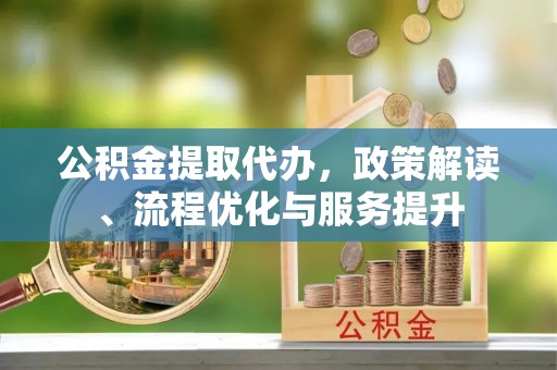 古城公积金提取代办，政策解读、流程优化与服务提升