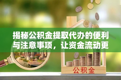 古城揭秘公积金提取代办的便利与注意事项，让资金流动更高效