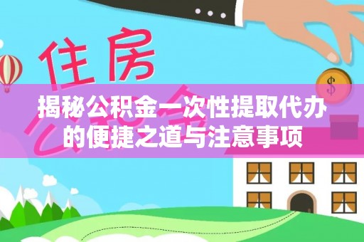 古城揭秘公积金一次性提取代办的便捷之道与注意事项