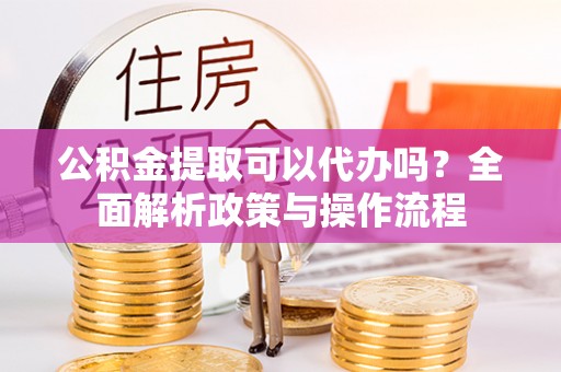 古城公积金提取可以代办吗？全面解析政策与操作流程