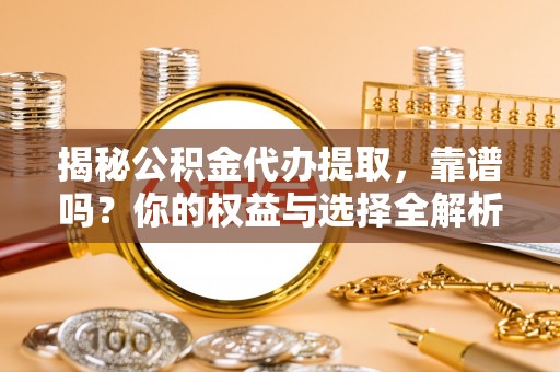 古城揭秘公积金代办提取，靠谱吗？你的权益与选择全解析