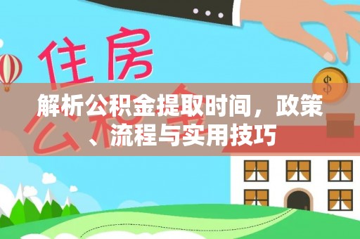 古城解析公积金提取时间，政策、流程与实用技巧