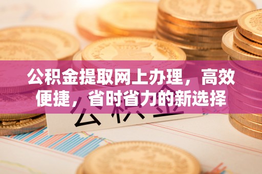 古城公积金提取网上办理，高效便捷，省时省力的新选择