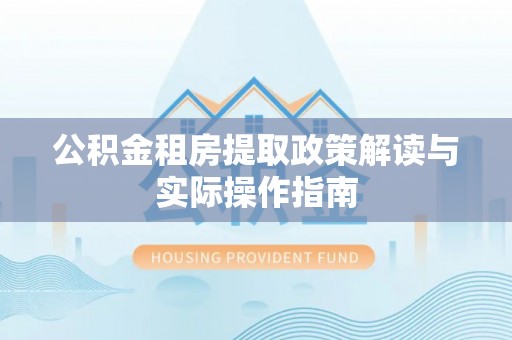 古城公积金租房提取政策解读与实际操作指南