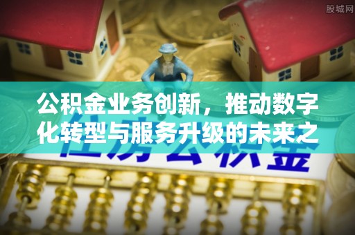 古城公积金业务创新，推动数字化转型与服务升级的未来之路
