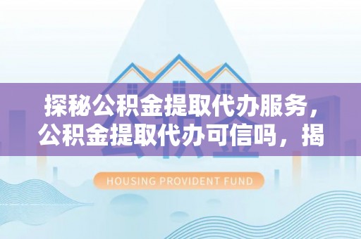 古城探秘公积金提取代办服务，公积金提取代办可信吗，揭秘真相与选择指南