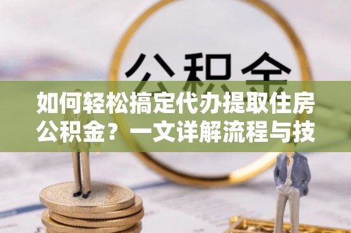 古城如何轻松搞定代办提取住房公积金？一文详解流程与技巧