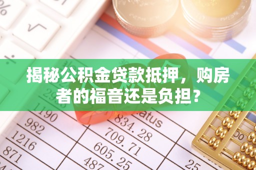 古城揭秘公积金贷款抵押，购房者的福音还是负担？