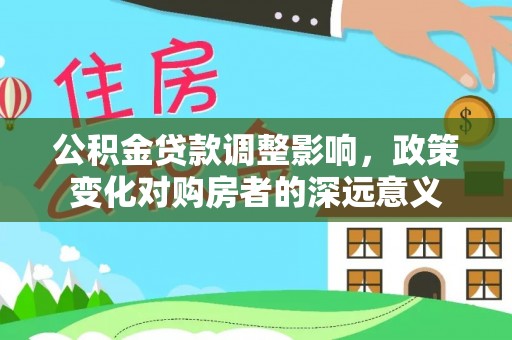 古城公积金贷款调整影响，政策变化对购房者的深远意义