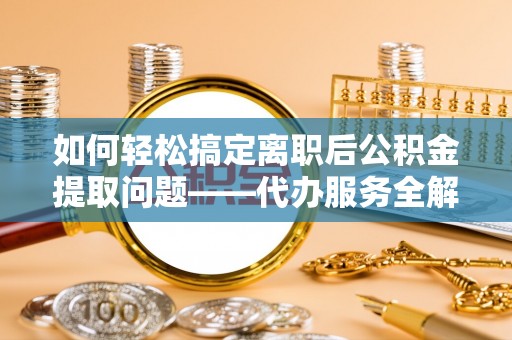 古城如何轻松搞定离职后公积金提取问题——代办服务全解析