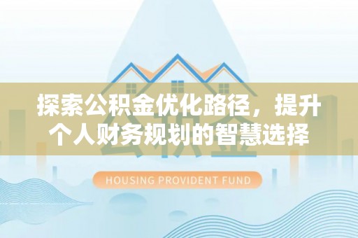 古城探索公积金优化路径，提升个人财务规划的智慧选择