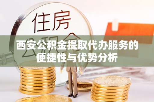 古城西安公积金提取代办服务的便捷性与优势分析