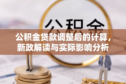 古城公积金贷款调整后的计算，新政解读与实际影响分析