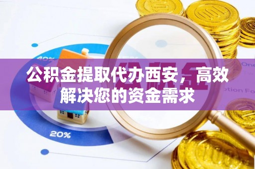 古城公积金提取代办西安，高效解决您的资金需求