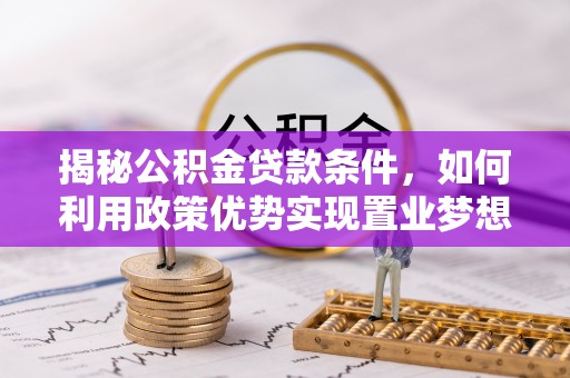 古城揭秘公积金贷款条件，如何利用政策优势实现置业梦想