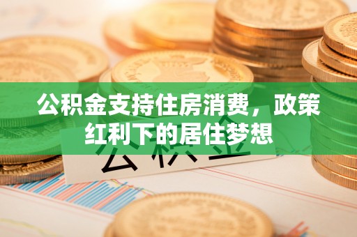 古城公积金支持住房消费，政策红利下的居住梦想