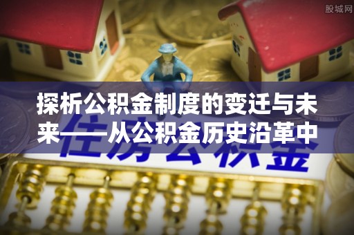 古城探析公积金制度的变迁与未来——从公积金历史沿革中读懂社会福利发展