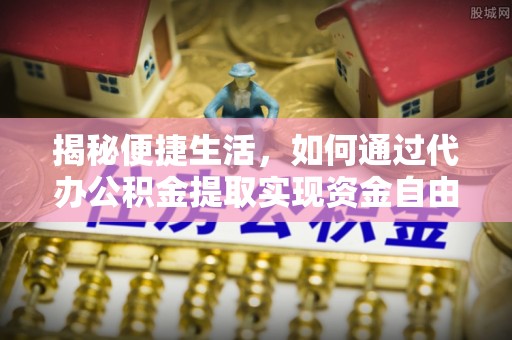 古城揭秘便捷生活，如何通过代办公积金提取实现资金自由