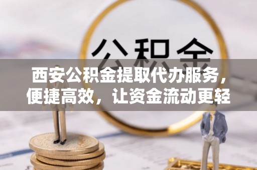 古城西安公积金提取代办服务，便捷高效，让资金流动更轻松