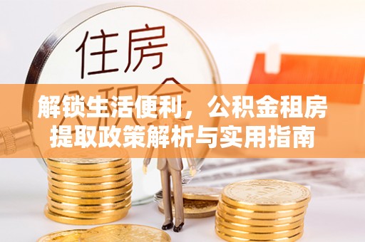 古城解锁生活便利，公积金租房提取政策解析与实用指南