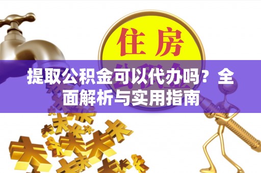古城提取公积金可以代办吗？全面解析与实用指南