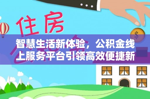 古城智慧生活新体验，公积金线上服务平台引领高效便捷新潮流