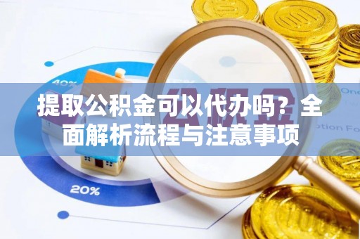 古城提取公积金可以代办吗？全面解析流程与注意事项