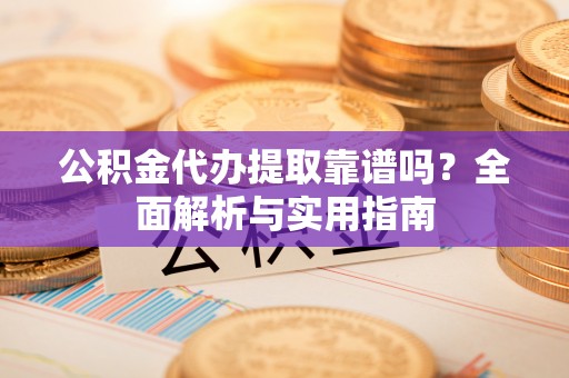 古城公积金代办提取靠谱吗？全面解析与实用指南