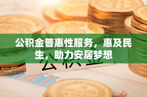 古城公积金普惠性服务，惠及民生，助力安居梦想
