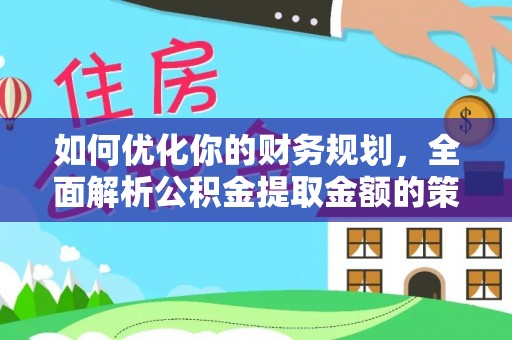 古城如何优化你的财务规划，全面解析公积金提取金额的策略与技巧