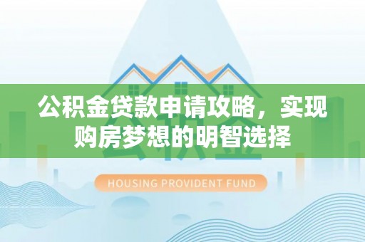 古城公积金贷款申请攻略，实现购房梦想的明智选择